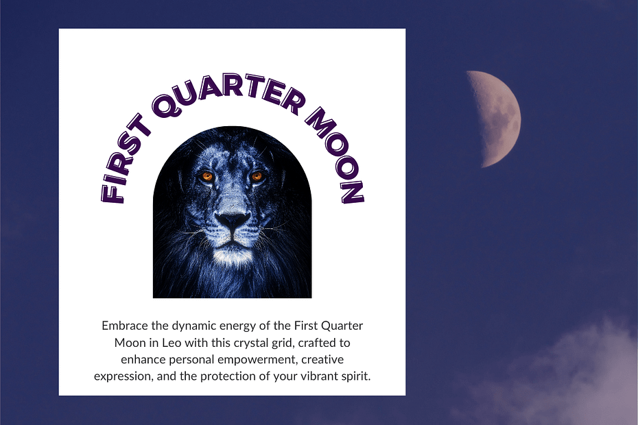 An image featuring a dark background with a waxing moon partially visible in the upper right corner. In the foreground, there is a white square with a graphic design. At the top, the text "First Quarter Moon" is arched over an image of a lion with a dark mane and glowing orange eyes. Below the lion, the text reads: "Embrace the dynamic energy of the First Quarter Moon in Leo with this crystal grid, crafted to enhance personal empowerment, creative expression, and the protection of your vibrant spirit."
